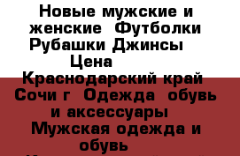 Новые мужские и женские -Футболки.Рубашки.Джинсы. › Цена ­ 750 - Краснодарский край, Сочи г. Одежда, обувь и аксессуары » Мужская одежда и обувь   . Краснодарский край,Сочи г.